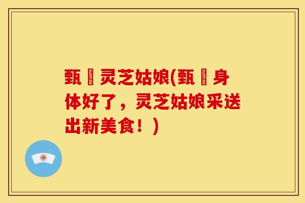 甄嬛灵芝姑娘(甄嬛身体好了,灵芝姑娘采送出新美食!)