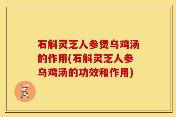 石斛灵芝人参煲乌鸡汤的作用(石斛灵芝人参乌鸡汤的功效和作用)