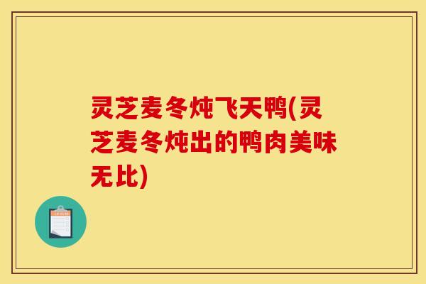 灵芝麦冬炖飞天鸭(灵芝麦冬炖出的鸭肉美味无比)