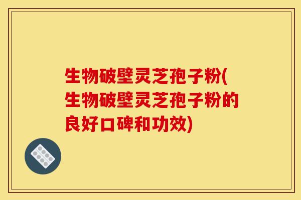 生物破壁灵芝孢子粉(生物破壁灵芝孢子粉的良好口碑和功效)