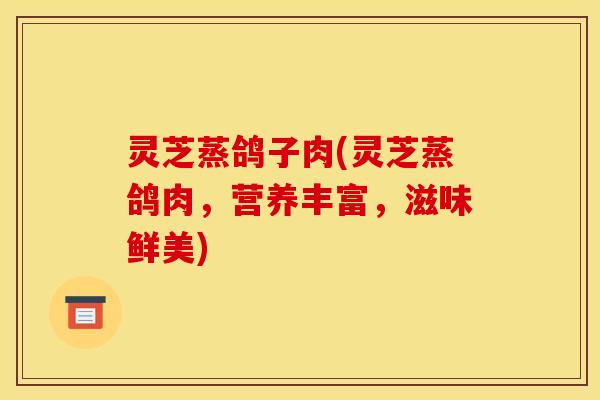 灵芝蒸鸽子肉(灵芝蒸鸽肉,营养丰富,滋味鲜美)