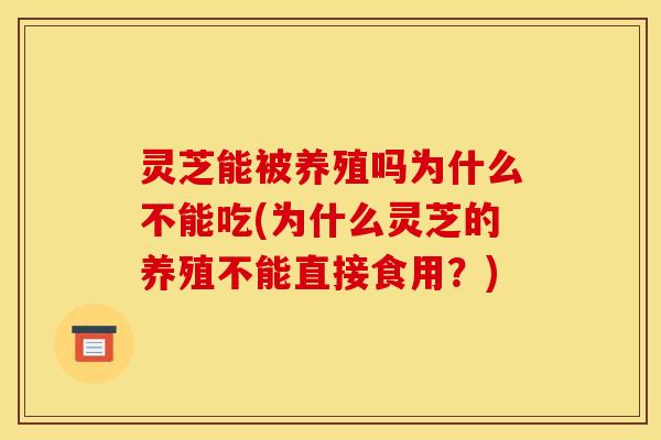 灵芝能被养殖吗为什么不能吃(为什么灵芝的养殖不能直接食用？)