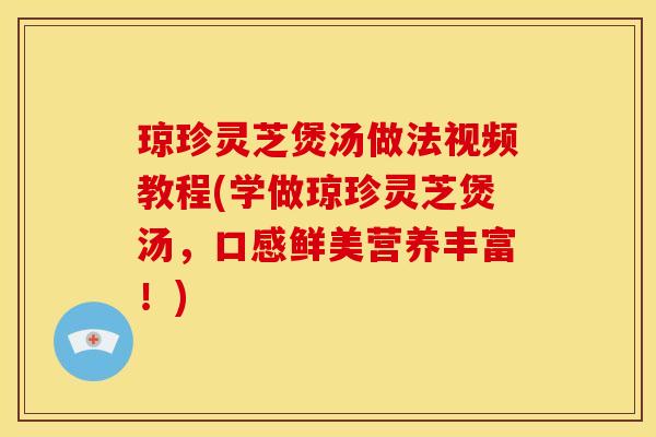 琼珍灵芝煲汤做法视频教程(学做琼珍灵芝煲汤，口感鲜美营养丰富！)