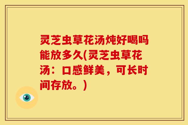 灵芝虫草花汤炖好喝吗能放多久(灵芝虫草花汤:口感鲜美,可长时间存放。)
