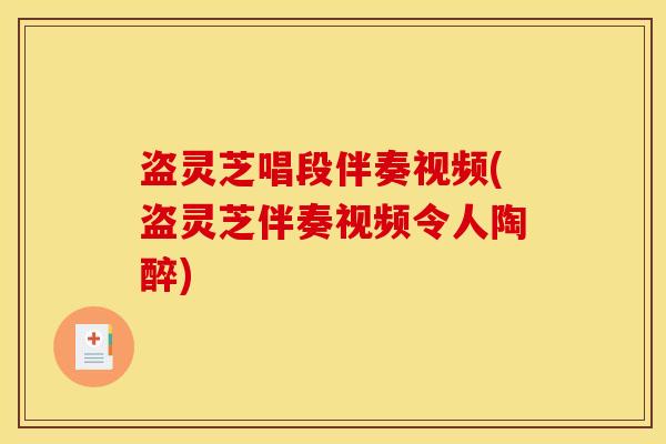 盗灵芝唱段伴奏视频(盗灵芝伴奏视频令人陶醉)