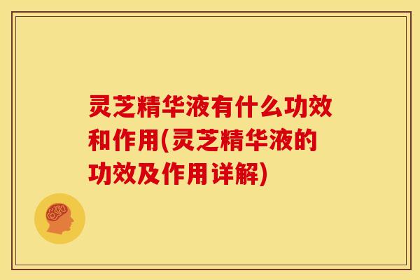灵芝精华液有什么功效和作用(灵芝精华液的功效及作用详解)