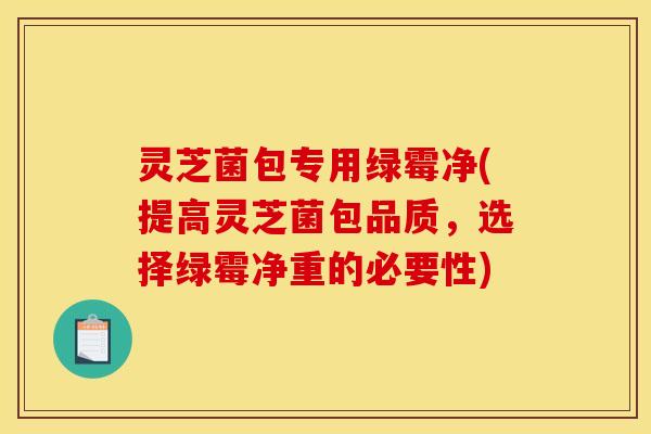 灵芝菌包专用绿霉净(提高灵芝菌包品质,选择绿霉净重的必要性)