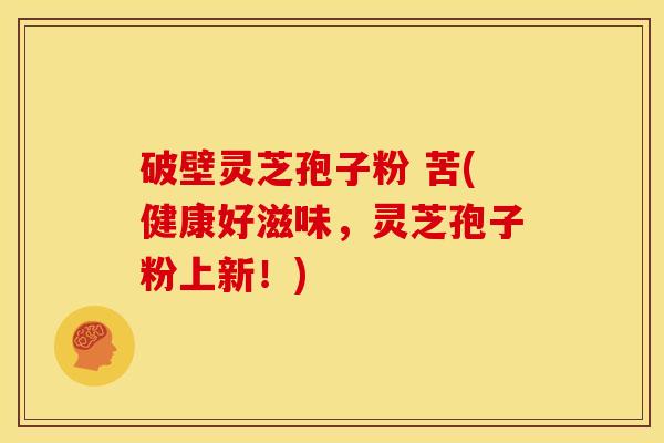 破壁灵芝孢子粉 苦(健康好滋味，灵芝孢子粉上新！)