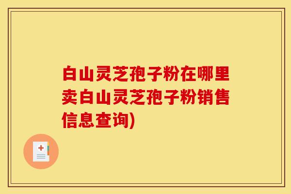 白山灵芝孢子粉在哪里卖白山灵芝孢子粉销售信息查询)