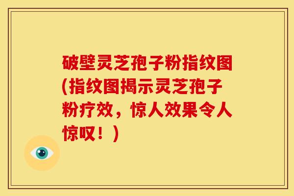 破壁灵芝孢子粉指纹图(指纹图揭示灵芝孢子粉疗效,惊人效果令人惊叹!)
