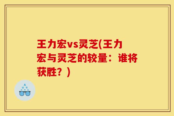 王力宏vs灵芝(王力宏与灵芝的较量：谁将获胜？)