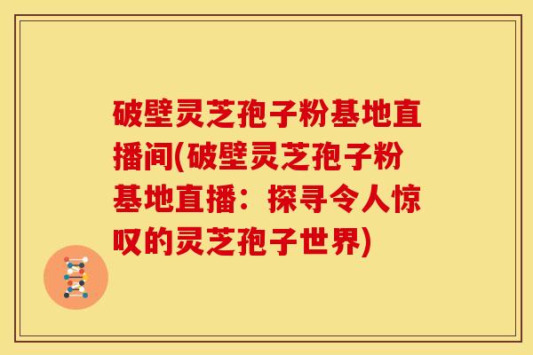 破壁灵芝孢子粉基地直播间(破壁灵芝孢子粉基地直播:探寻令人惊叹的灵芝孢子世界)