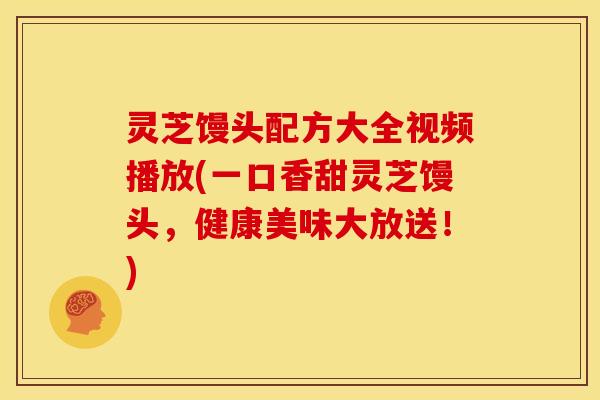 灵芝馒头配方大全视频播放(一口香甜灵芝馒头，健康美味大放送！)