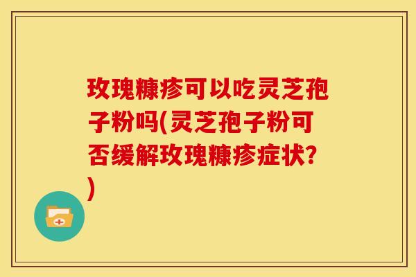 玫瑰糠疹可以吃灵芝孢子粉吗(灵芝孢子粉可否缓解玫瑰糠疹症状？)