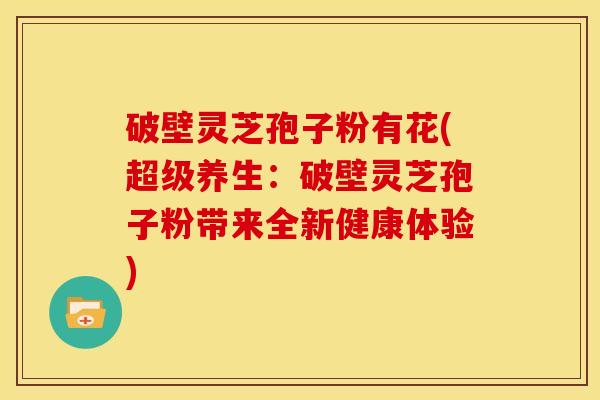 破壁灵芝孢子粉有花(超级养生:破壁灵芝孢子粉带来全新健康体验)