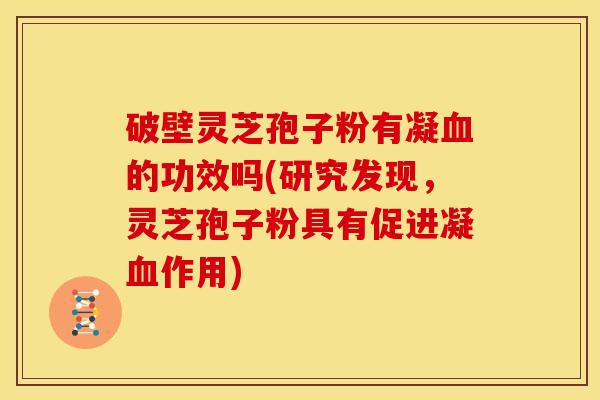 破壁灵芝孢子粉有凝血的功效吗(研究发现，灵芝孢子粉具有促进凝血作用)