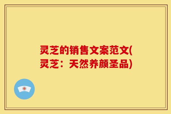 灵芝的销售文案范文(灵芝:天然养颜圣品)