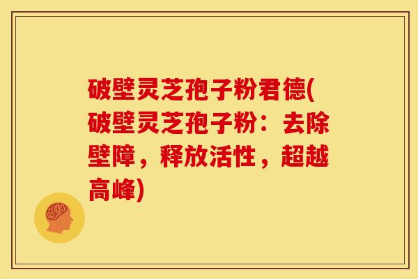 破壁灵芝孢子粉君德(破壁灵芝孢子粉:去除壁障,释放活性,超越高峰)