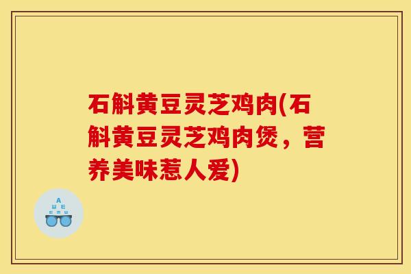 石斛黄豆灵芝鸡肉(石斛黄豆灵芝鸡肉煲,营养美味惹人爱)