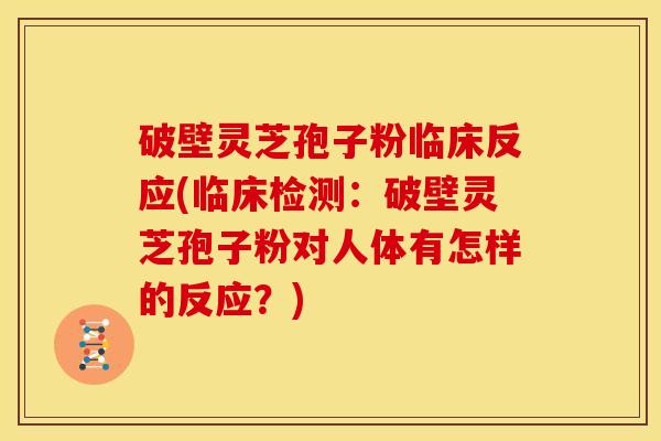 破壁灵芝孢子粉临床反应(临床检测:破壁灵芝孢子粉对人体有怎样的反应?)