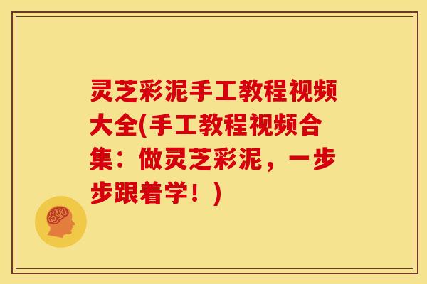 灵芝彩泥手工教程视频大全(手工教程视频合集:做灵芝彩泥,一步步跟着学!)