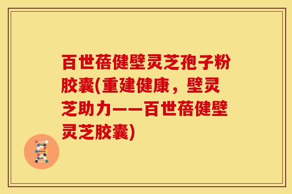 百世蓓健壁灵芝孢子粉胶囊(重建健康,壁灵芝助力——百世蓓健壁灵芝胶囊)