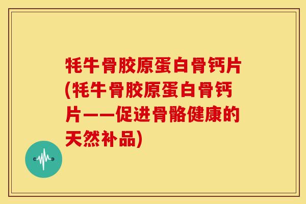 牦牛骨胶原蛋白骨钙片(牦牛骨胶原蛋白骨钙片——促进骨骼健康的天然补品)