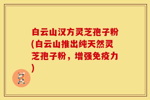 白云山汉方灵芝孢子粉(白云山推出纯天然灵芝孢子粉，增强免疫力)