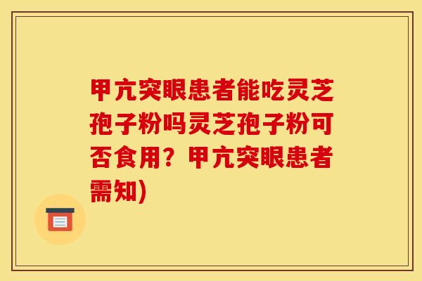 甲亢突眼患者能吃灵芝孢子粉吗灵芝孢子粉可否食用?甲亢突眼患者需知)