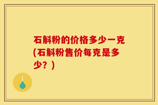 石斛粉的价格多少一克(石斛粉售价每克是多少?)