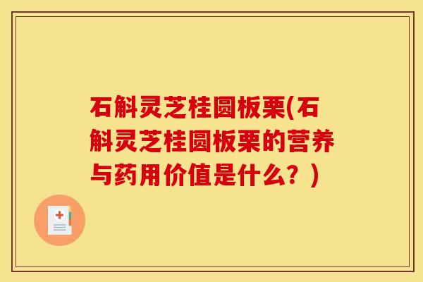 石斛灵芝桂圆板栗(石斛灵芝桂圆板栗的营养与药用价值是什么?)