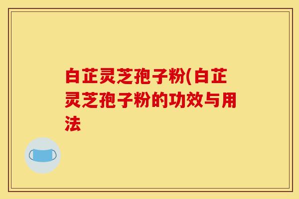 白芷灵芝孢子粉(白芷灵芝孢子粉的功效与用法