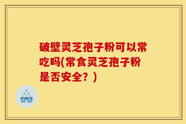 破壁灵芝孢子粉可以常吃吗(常食灵芝孢子粉是否安全?)