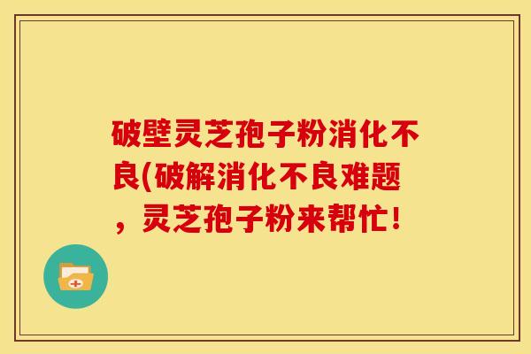 破壁灵芝孢子粉消化不良(破解消化不良难题，灵芝孢子粉来帮忙！
