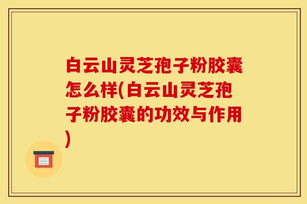 白云山灵芝孢子粉胶囊怎么样(白云山灵芝孢子粉胶囊的功效与作用)