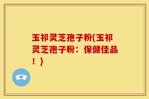 玉祁灵芝孢子粉(玉祁灵芝孢子粉:保健佳品!)