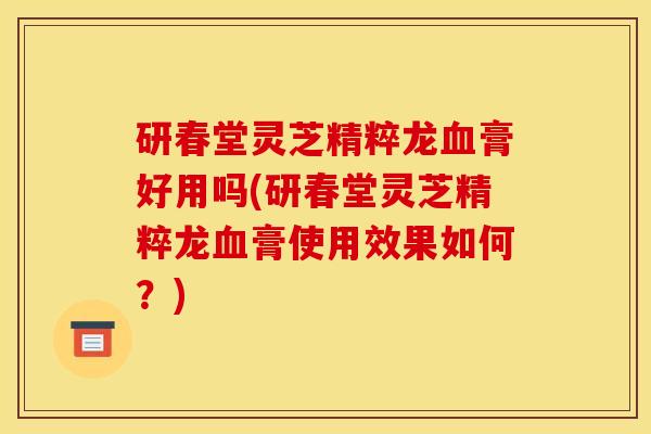 研春堂灵芝精粹龙血膏好用吗(研春堂灵芝精粹龙血膏使用效果如何?)