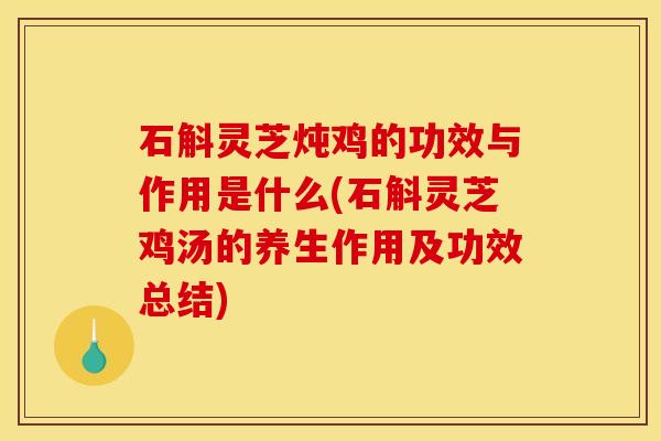 石斛灵芝炖鸡的功效与作用是什么(石斛灵芝鸡汤的养生作用及功效总结)
