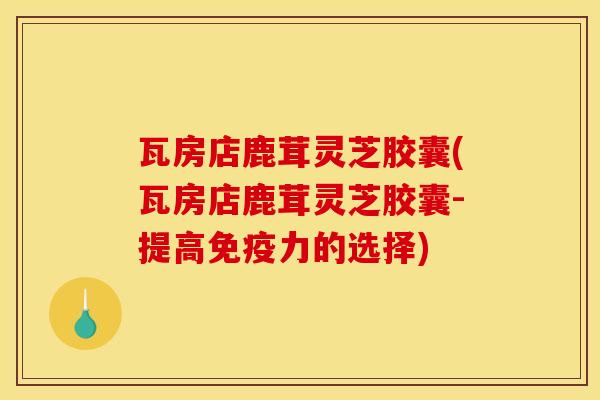 瓦房店鹿茸灵芝胶囊(瓦房店鹿茸灵芝胶囊-提高免疫力的选择)