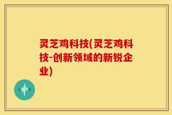 灵芝鸡科技(灵芝鸡科技-创新领域的新锐企业)