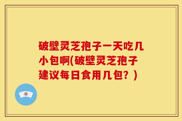 破壁灵芝孢子一天吃几小包啊(破壁灵芝孢子建议每日食用几包？)