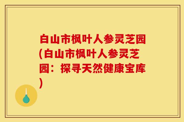 白山市枫叶人参灵芝园(白山市枫叶人参灵芝园:探寻天然健康宝库)