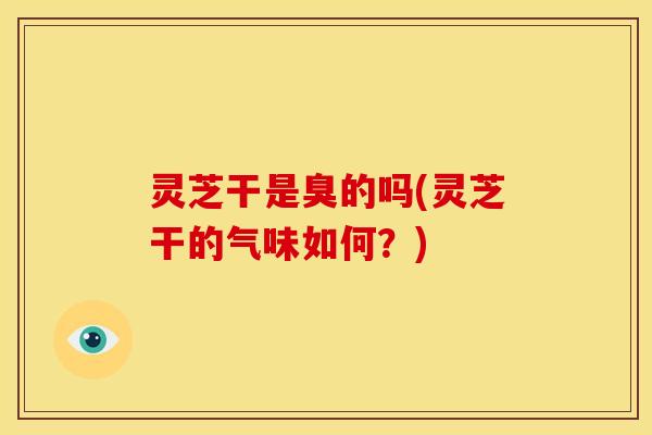 灵芝干是臭的吗(灵芝干的气味如何?)