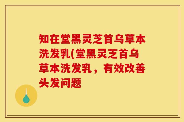 知在堂黑灵芝首乌草本洗发乳(堂黑灵芝首乌草本洗发乳,有效改善头发问题
