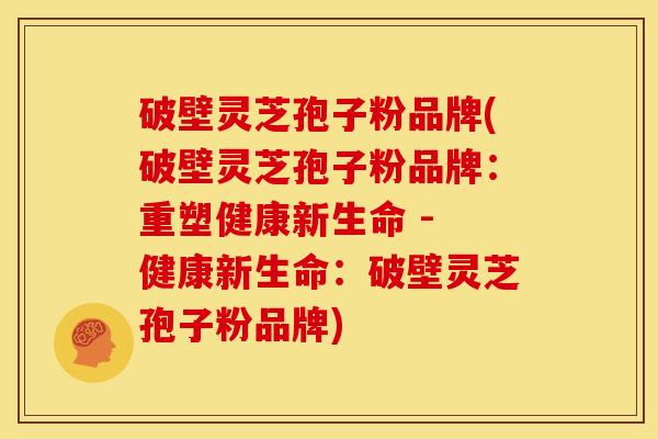 破壁灵芝孢子粉品牌(破壁灵芝孢子粉品牌:重塑健康新生命 - 健康新生命:破壁灵芝孢子粉品牌)