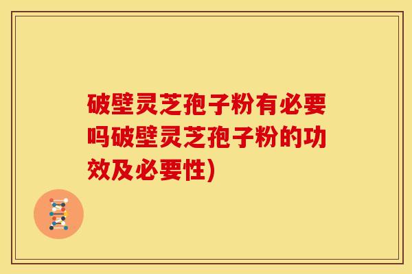 破壁灵芝孢子粉有必要吗破壁灵芝孢子粉的功效及必要性)