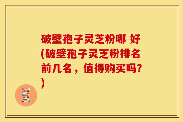 破壁孢子灵芝粉哪 好(破壁孢子灵芝粉排名前几名,值得购买吗?)