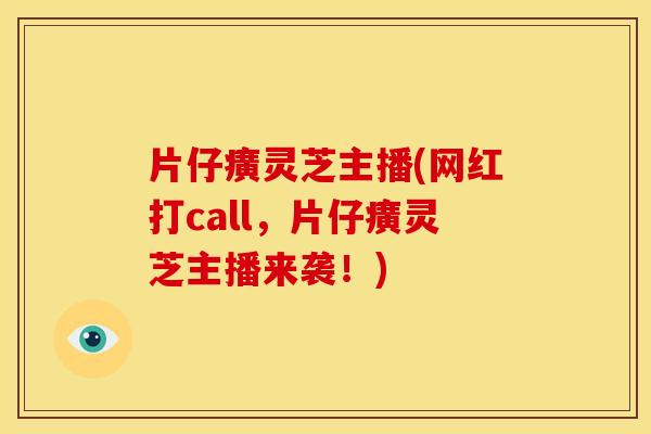 片仔癀灵芝主播(网红打call，片仔癀灵芝主播来袭！)