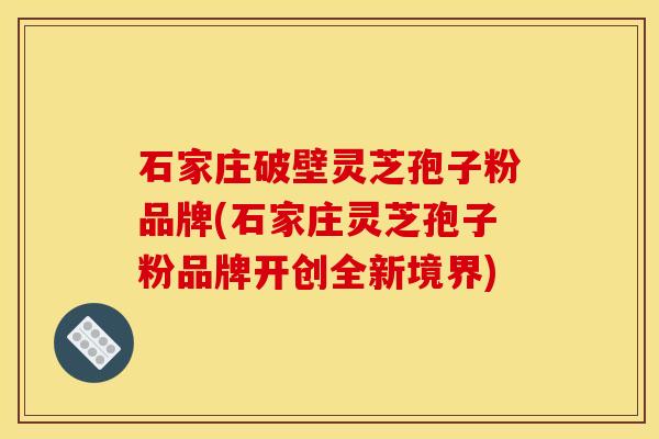 石家庄破壁灵芝孢子粉品牌(石家庄灵芝孢子粉品牌开创全新境界)