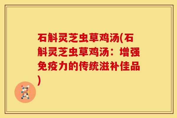 石斛灵芝虫草鸡汤(石斛灵芝虫草鸡汤：增强免疫力的传统滋补佳品)